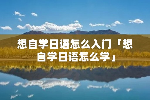 想自学日语怎么入门「想自学日语怎么学」