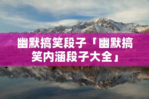 幽默搞笑段子「幽默搞笑内涵段子大全」