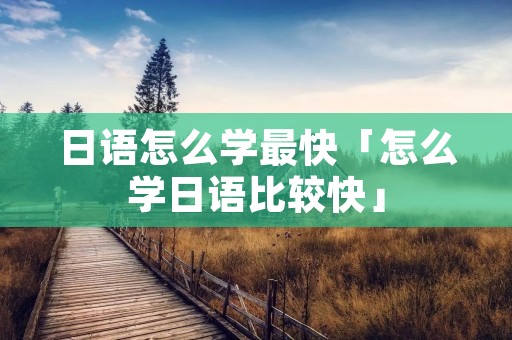 日语怎么学最快「怎么学日语比较快」 日语怎么学最快「怎么学日语比较快」