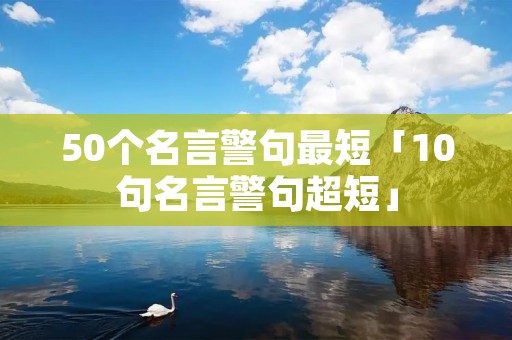 50个名言警句最短「10句名言警句超短」