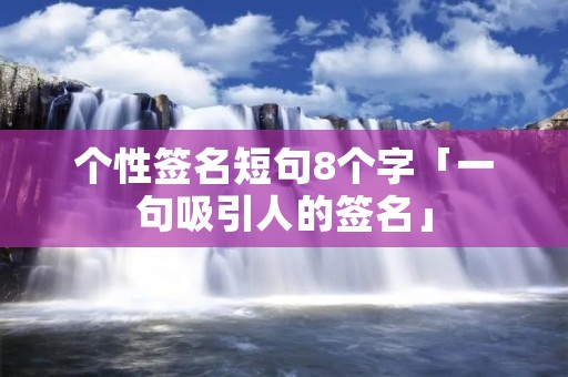 个性签名短句8个字「一句吸引人的签名」