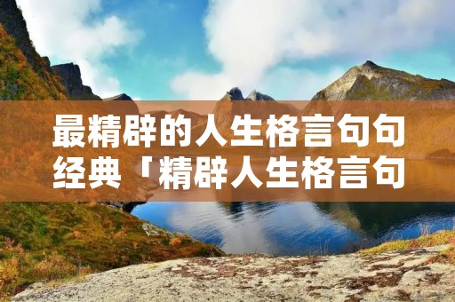 最精辟的人生格言句句经典「精辟人生格言句子」