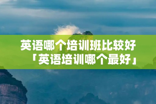 英语哪个培训班比较好「英语培训哪个最好」