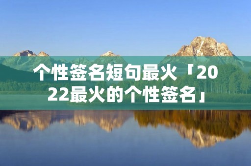 个性签名短句最火「2022最火的个性签名」