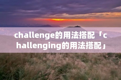 challenge的用法搭配「challenging的用法搭配」