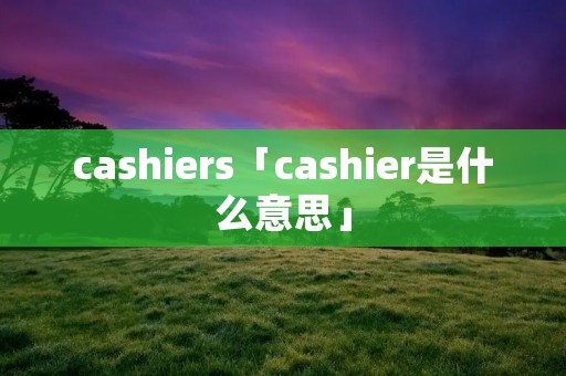 cashiers「cashier是什么意思」