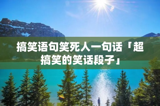 搞笑语句笑死人一句话「超搞笑的笑话段子」