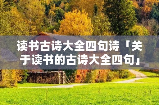 读书古诗大全四句诗「关于读书的古诗大全四句」
