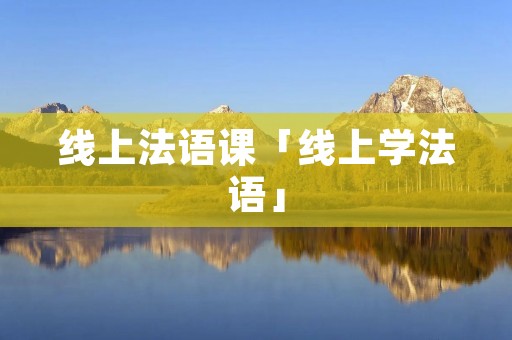 线上法语课「线上学法语」 线上法语课「线上学法语」