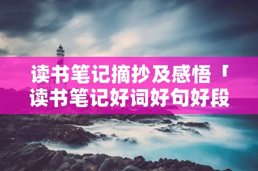 读书笔记摘抄及感悟「读书笔记好词好句好段及感悟」 读书笔记摘抄及感悟「读书笔记好词好句好段及感悟」