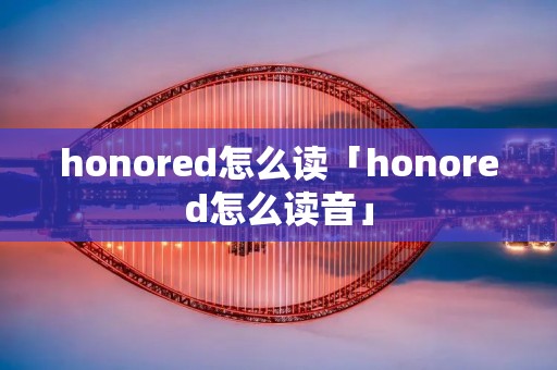 honored怎么读「honored怎么读音」