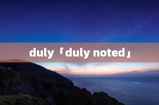 duly「duly noted」