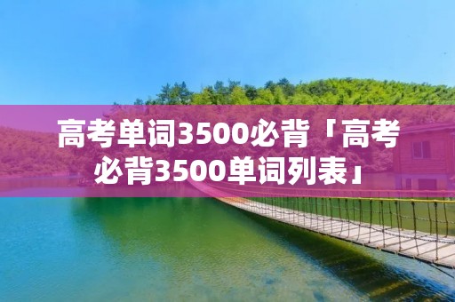 高考单词3500必背「高考必背3500单词列表」