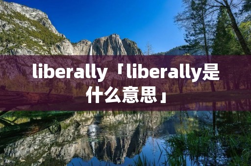 liberally「liberally是什么意思」 liberally「liberally是什么意思」