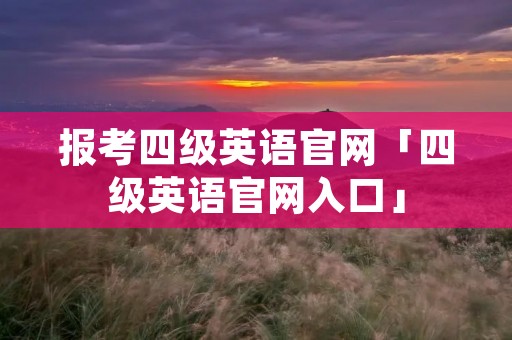 报考四级英语官网「四级英语官网入口」