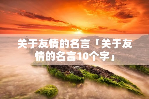 关于友情的名言「关于友情的名言10个字」