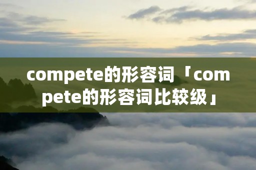 compete的形容词「compete的形容词比较级」