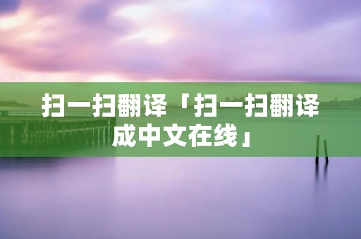扫一扫翻译「扫一扫翻译成中文在线」 扫一扫翻译「扫一扫翻译成中文在线」