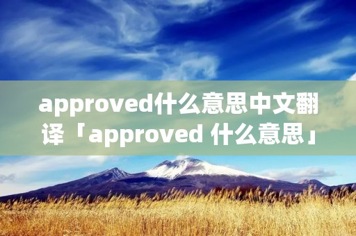 approved什么意思中文翻译「approved 什么意思」