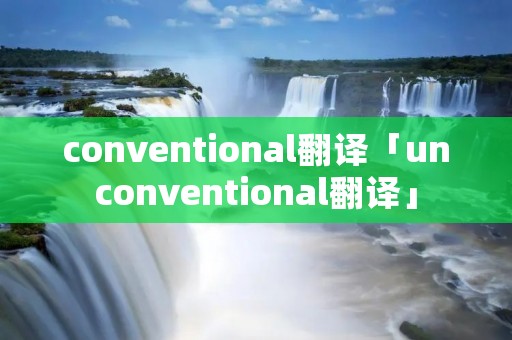 conventional翻译「unconventional翻译」