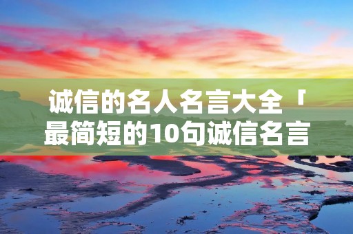 诚信的名人名言大全「最简短的10句诚信名言」