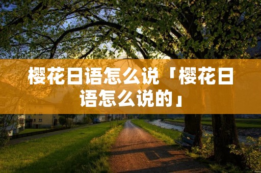 樱花日语怎么说「樱花日语怎么说的」