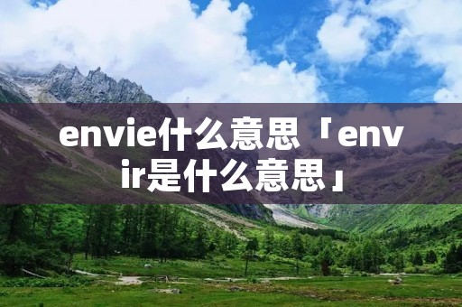 envie什么意思「envir是什么意思」
