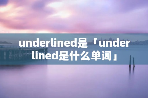 underlined是「underlined是什么单词」 underlined是「underlined是什么单词」