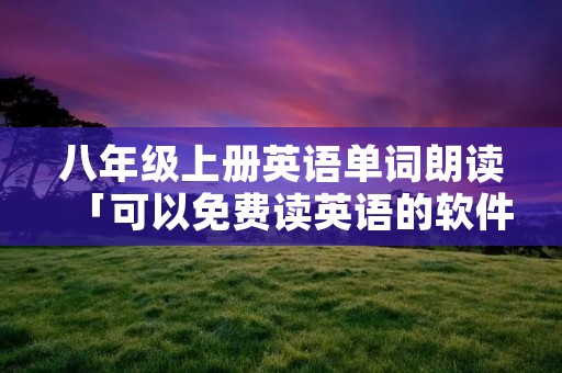 八年级上册英语单词朗读「可以免费读英语的软件」