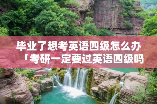 毕业了想考英语四级怎么办「考研一定要过英语四级吗」 毕业了想考英语四级怎么办「考研一定要过英语四级吗」