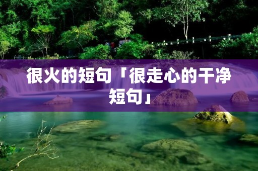 很火的短句「很走心的干净短句」 很火的短句「很走心的干净短句」