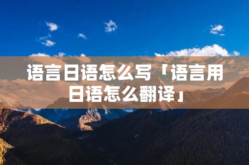 语言日语怎么写「语言用日语怎么翻译」 语言日语怎么写「语言用日语怎么翻译」