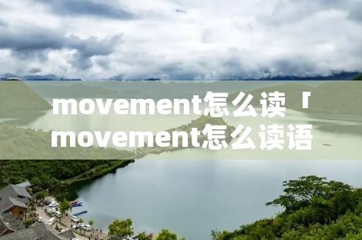 movement怎么读「movement怎么读语音」 movement怎么读「movement怎么读语音」
