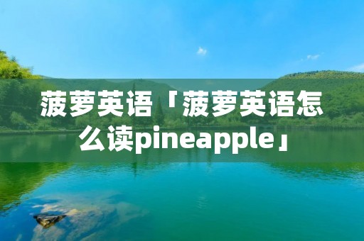 菠萝英语「菠萝英语怎么读pineapple」