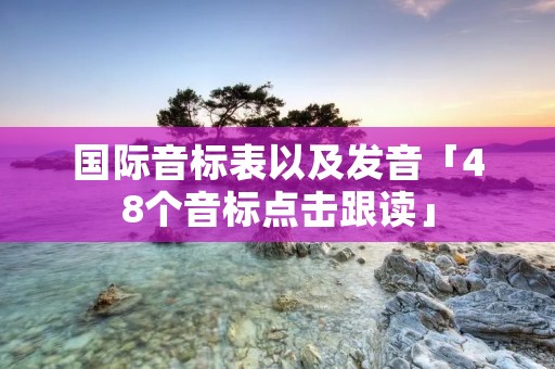 国际音标表以及发音「48个音标点击跟读」