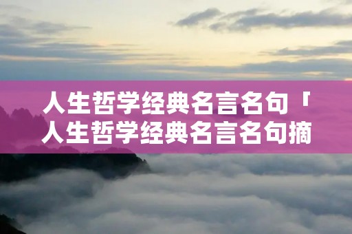 人生哲学经典名言名句「人生哲学经典名言名句摘抄」 人生哲学经典名言名句「人生哲学经典名言名句摘抄」