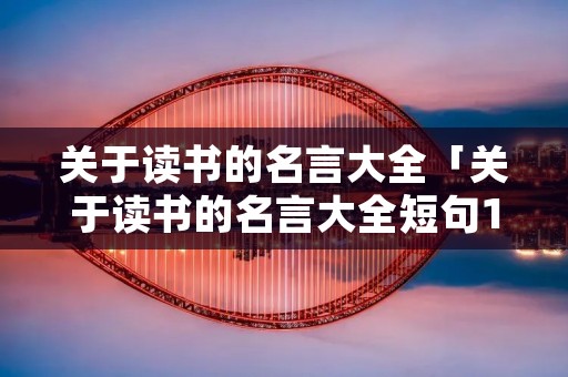 关于读书的名言大全「关于读书的名言大全短句100」 关于读书的名言大全「关于读书的名言大全短句100」