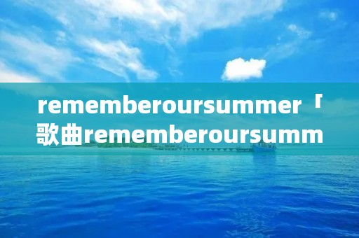 rememberoursummer「歌曲rememberoursummer」