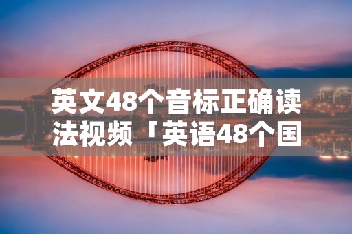 英文48个音标正确读法视频「英语48个国际音标正确读法」 英文48个音标正确读法视频「英语48个国际音标正确读法」