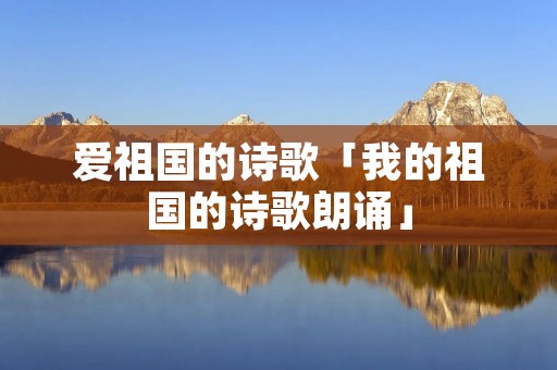 爱祖国的诗歌「我的祖国的诗歌朗诵」