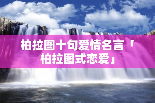 柏拉图十句爱情名言「柏拉图式恋爱」