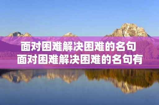面对困难解决困难的名句 面对困难解决困难的名句有哪些 面对困难解决困难的名句 面对困难解决困难的名句有哪些