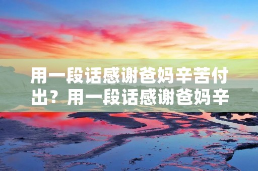 用一段话感谢爸妈辛苦付出？用一段话感谢爸妈辛苦付出短句