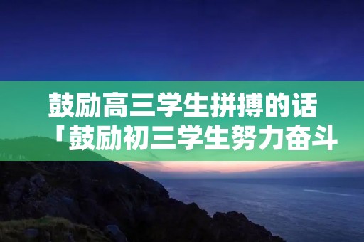 鼓励高三学生拼搏的话「鼓励初三学生努力奋斗的话」