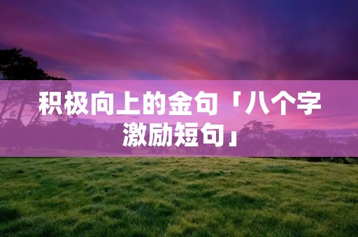积极向上的金句「八个字激励短句」 积极向上的金句「八个字激励短句」