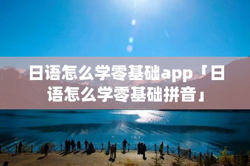 日语怎么学零基础app「日语怎么学零基础拼音」