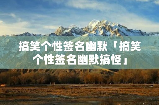 搞笑个性签名幽默「搞笑个性签名幽默搞怪」 搞笑个性签名幽默「搞笑个性签名幽默搞怪」