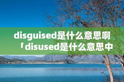 disguised是什么意思啊「disused是什么意思中文翻译」 disguised是什么意思啊「disused是什么意思中文翻译」