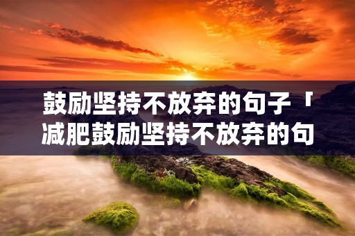 鼓励坚持不放弃的句子「减肥鼓励坚持不放弃的句子」 鼓励坚持不放弃的句子「减肥鼓励坚持不放弃的句子」