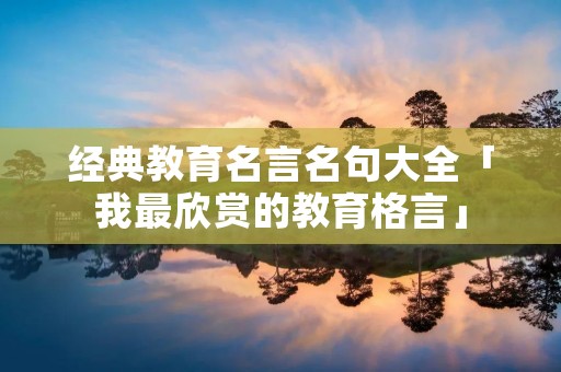经典教育名言名句大全「我最欣赏的教育格言」 经典教育名言名句大全「我最欣赏的教育格言」